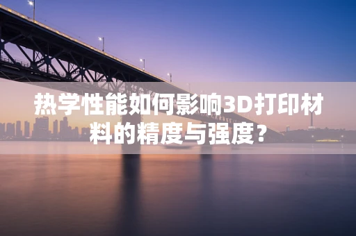 热学性能如何影响3D打印材料的精度与强度？