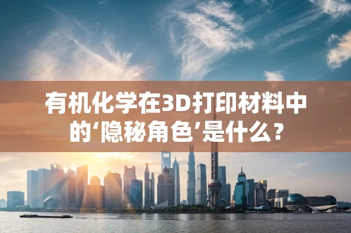 有机化学在3D打印材料中的‘隐秘角色’是什么？