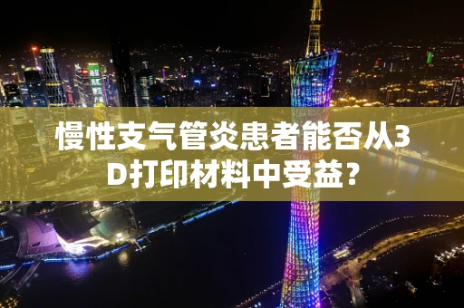 慢性支气管炎患者能否从3D打印材料中受益？