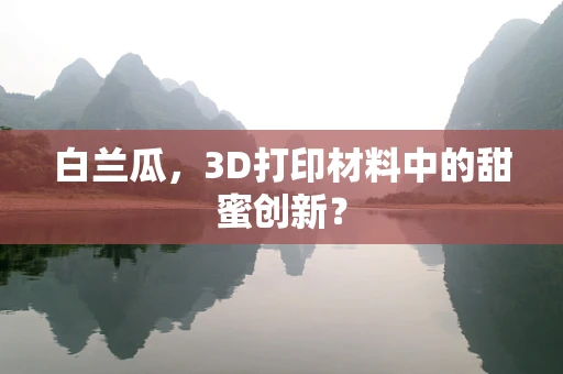 白兰瓜，3D打印材料中的甜蜜创新？