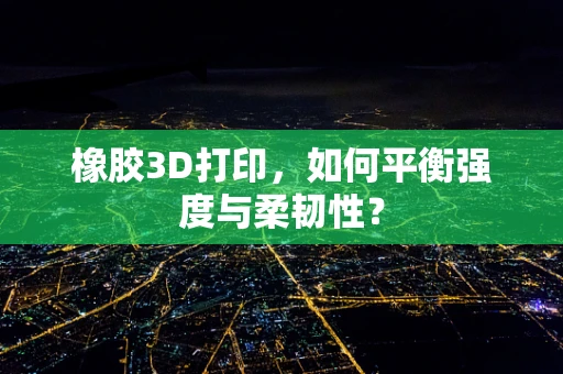 橡胶3D打印，如何平衡强度与柔韧性？