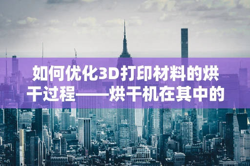 如何优化3D打印材料的烘干过程——烘干机在其中的角色？