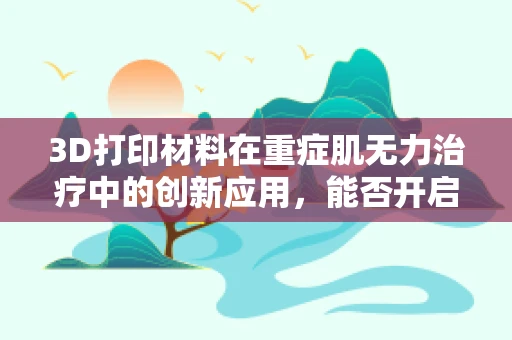 3D打印材料在重症肌无力治疗中的创新应用，能否开启个性化治疗新篇章？