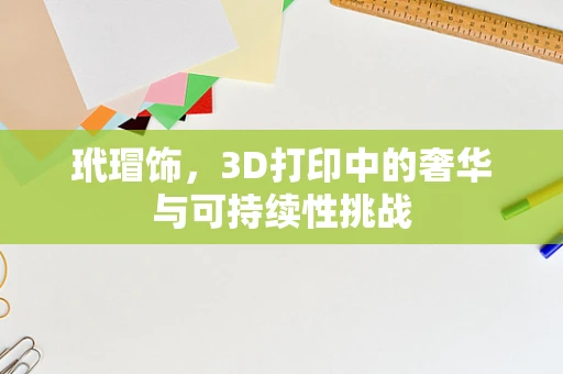 玳瑁饰，3D打印中的奢华与可持续性挑战