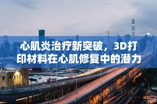 心肌炎治疗新突破，3D打印材料在心肌修复中的潜力何在？