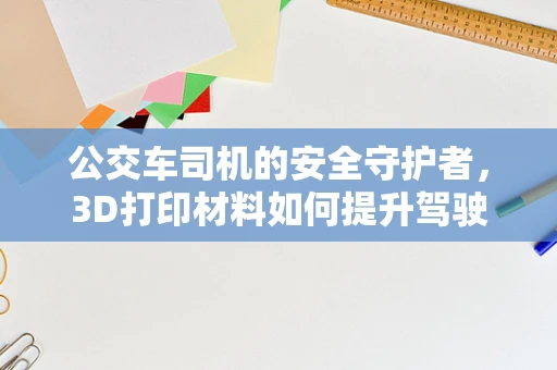 公交车司机的安全守护者，3D打印材料如何提升驾驶室防护？