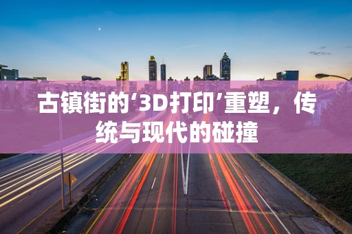 古镇街的‘3D打印’重塑，传统与现代的碰撞