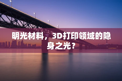 明光材料，3D打印领域的隐身之光？