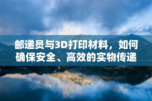 邮递员与3D打印材料，如何确保安全、高效的实物传递？