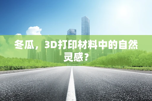 冬瓜，3D打印材料中的自然灵感？