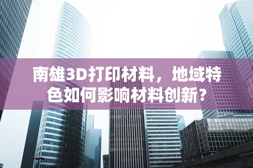 南雄3D打印材料，地域特色如何影响材料创新？