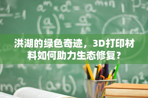 洪湖的绿色奇迹，3D打印材料如何助力生态修复？