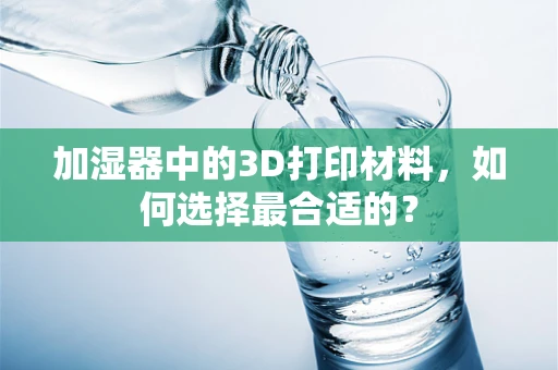 加湿器中的3D打印材料，如何选择最合适的？