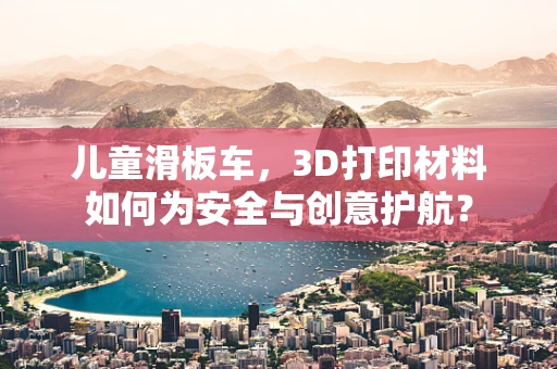 儿童滑板车，3D打印材料如何为安全与创意护航？