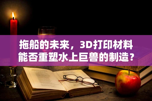 拖船的未来，3D打印材料能否重塑水上巨兽的制造？