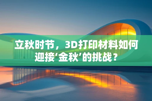 立秋时节，3D打印材料如何迎接‘金秋’的挑战？