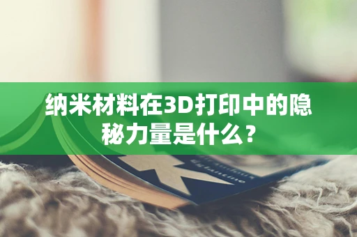 纳米材料在3D打印中的隐秘力量是什么？