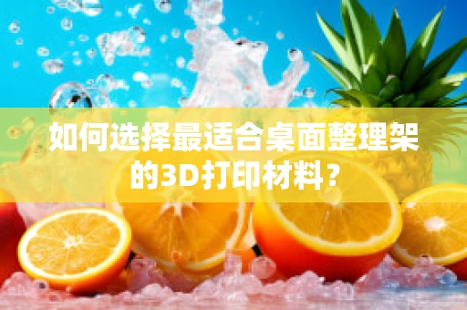 如何选择最适合桌面整理架的3D打印材料？