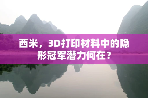 西米，3D打印材料中的隐形冠军潜力何在？