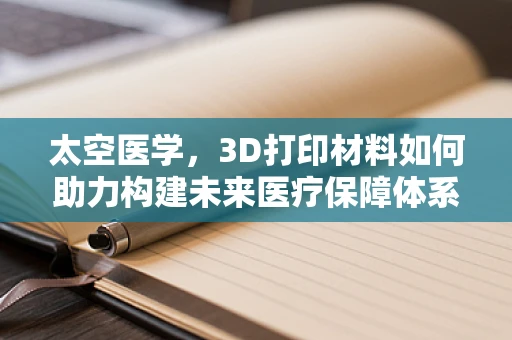 太空医学，3D打印材料如何助力构建未来医疗保障体系？