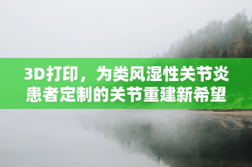 3D打印，为类风湿性关节炎患者定制的关节重建新希望？