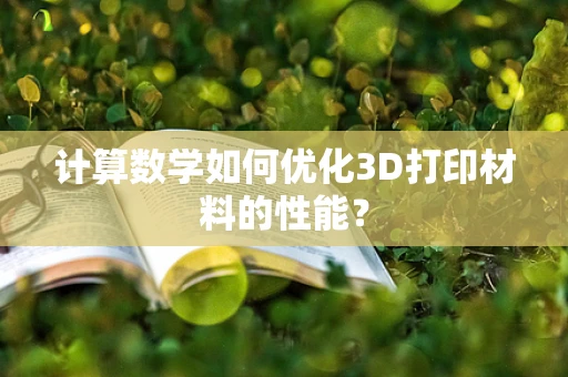 计算数学如何优化3D打印材料的性能？