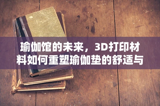 瑜伽馆的未来，3D打印材料如何重塑瑜伽垫的舒适与可持续性？