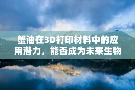 蟹油在3D打印材料中的应用潜力，能否成为未来生物相容性材料的黑马？