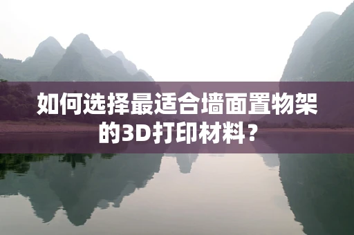 如何选择最适合墙面置物架的3D打印材料？