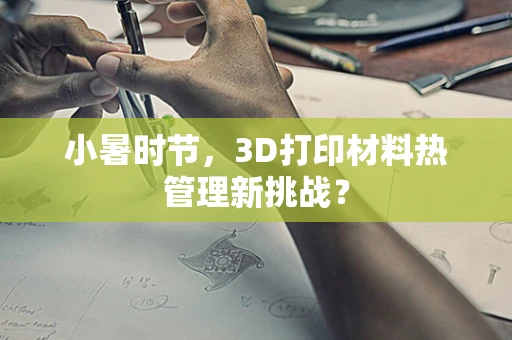 小暑时节，3D打印材料热管理新挑战？