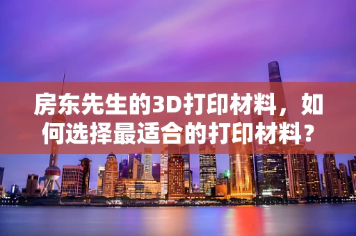 房东先生的3D打印材料，如何选择最适合的打印材料？