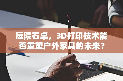 庭院石桌，3D打印技术能否重塑户外家具的未来？