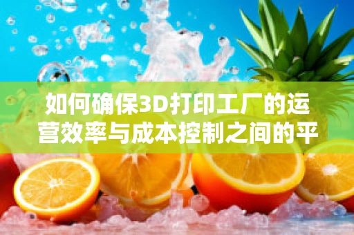 如何确保3D打印工厂的运营效率与成本控制之间的平衡？