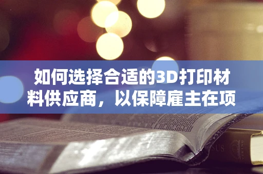 如何选择合适的3D打印材料供应商，以保障雇主在项目中的成本控制与质量保障？