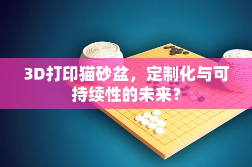 3D打印猫砂盆，定制化与可持续性的未来？