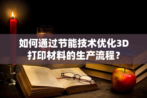 如何通过节能技术优化3D打印材料的生产流程？