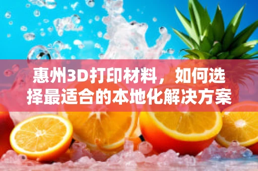 惠州3D打印材料，如何选择最适合的本地化解决方案？