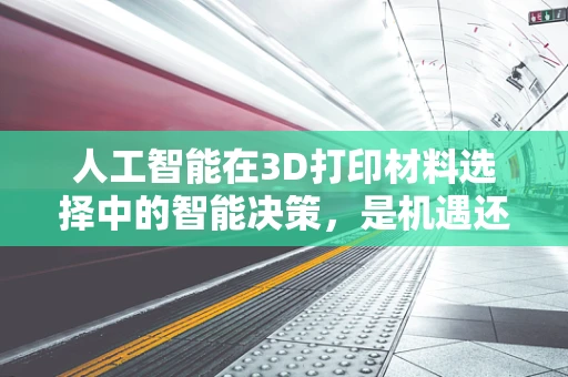 人工智能在3D打印材料选择中的智能决策，是机遇还是挑战？