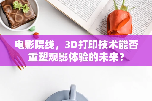 电影院线，3D打印技术能否重塑观影体验的未来？