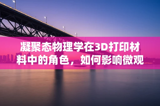 凝聚态物理学在3D打印材料中的角色，如何影响微观结构与性能？