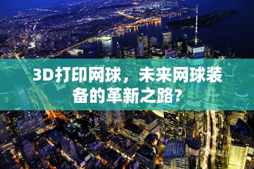 3D打印网球，未来网球装备的革新之路？