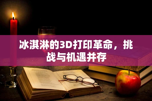 冰淇淋的3D打印革命，挑战与机遇并存