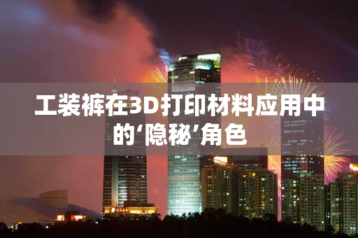 工装裤在3D打印材料应用中的‘隐秘’角色