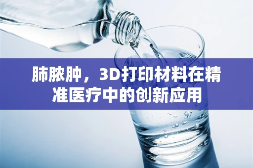 肺脓肿，3D打印材料在精准医疗中的创新应用