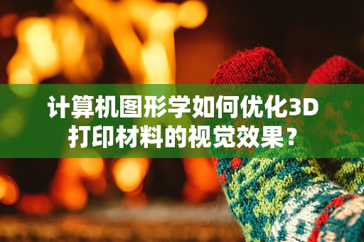 计算机图形学如何优化3D打印材料的视觉效果？