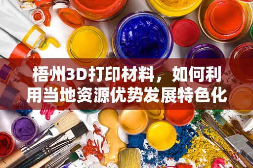 梧州3D打印材料，如何利用当地资源优势发展特色化应用？