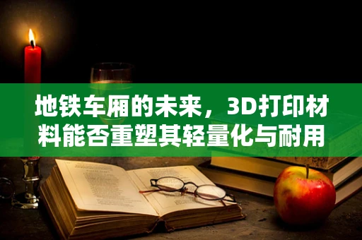 地铁车厢的未来，3D打印材料能否重塑其轻量化与耐用性平衡？