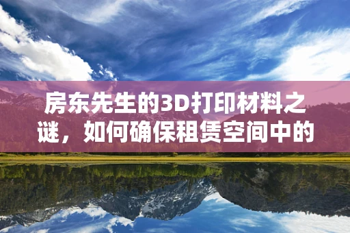 房东先生的3D打印材料之谜，如何确保租赁空间中的安全使用？