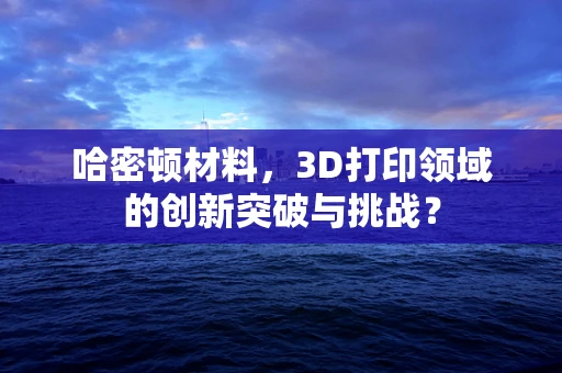 哈密顿材料，3D打印领域的创新突破与挑战？