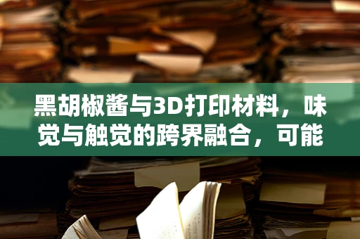 黑胡椒酱与3D打印材料，味觉与触觉的跨界融合，可能吗？